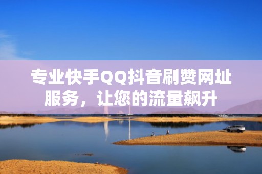 专业快手QQ抖音刷赞网址服务，让您的流量飙升