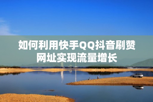 如何利用快手QQ抖音刷赞网址实现流量增长 如何利用快手QQ抖音刷赞网址实现流量增长