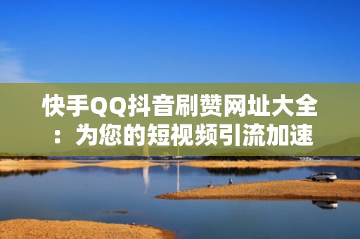快手QQ抖音刷赞网址大全:为您的短视频引流加速 快手QQ抖音刷赞网址大全:为您的短视频引流加速