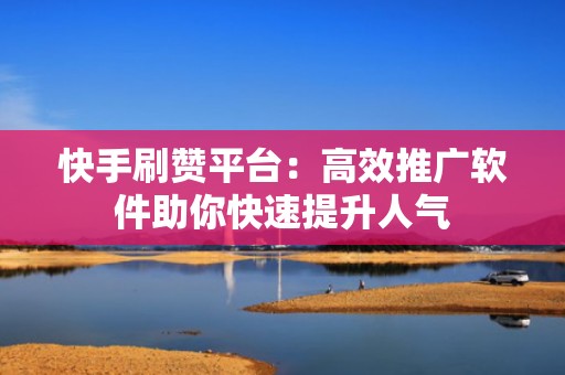 快手刷赞平台:高效推广软件助你快速提升人气 快手刷赞平台:高效推广软件助你快速提升人气