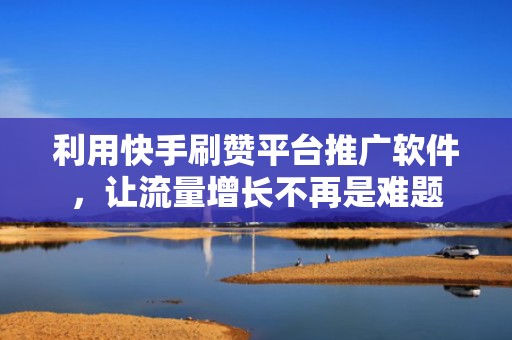 利用快手刷赞平台推广软件，让流量增长不再是难题