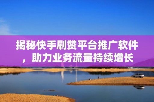 揭秘快手刷赞平台推广软件，助力业务流量持续增长