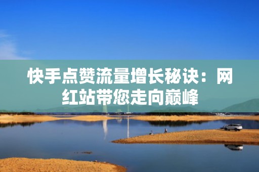 快手点赞流量增长秘诀：网红站带您走向巅峰