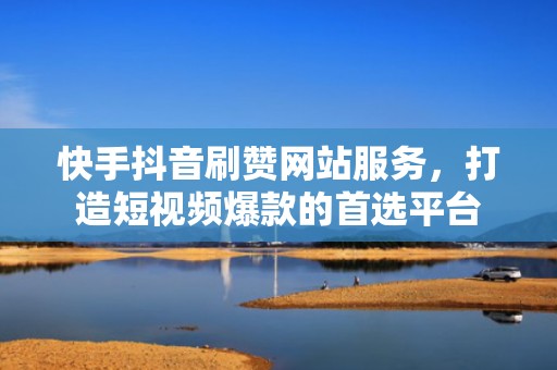 快手抖音刷赞网站服务,打造短视频爆款的首选平台 快手抖音刷赞网站服务,打造短视频爆款的首选平台