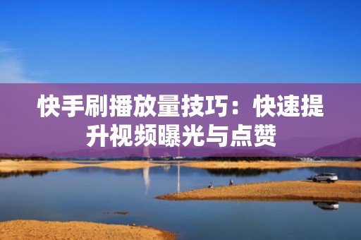 快手刷播放量技巧:快速提升视频曝光与点赞 快手刷播放量技巧:快速提升视频曝光与点赞