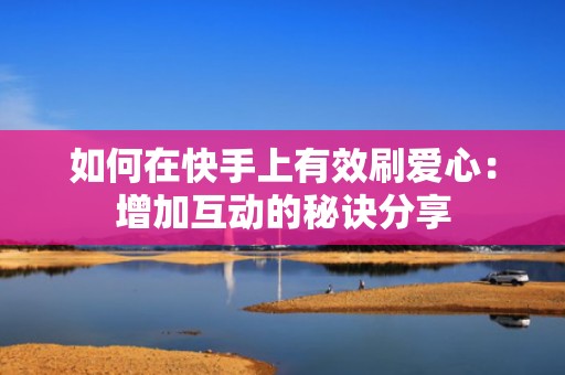 如何在快手上有效刷爱心:增加互动的秘诀分享 如何在快手上有效刷爱心:增加互动的秘诀分享