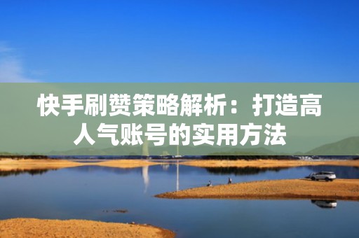 快手刷赞策略解析：打造高人气账号的实用方法