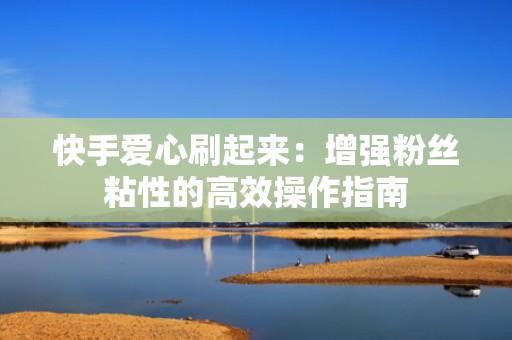 快手爱心刷起来:增强粉丝粘性的高效操作指南 快手爱心刷起来:增强粉丝粘性的高效操作指南