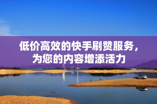 低价高效的快手刷赞服务，为您的内容增添活力