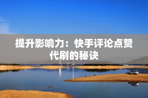 提升影响力：快手评论点赞代刷的秘诀