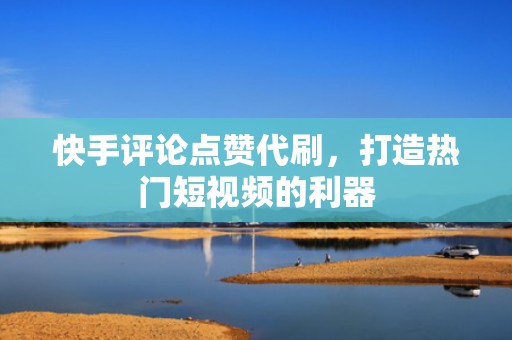 快手评论点赞代刷，打造热门短视频的利器