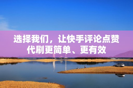 选择我们，让快手评论点赞代刷更简单、更有效