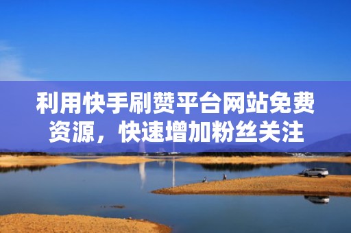 利用快手刷赞平台网站免费资源，快速增加粉丝关注