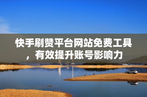 快手刷赞平台网站免费工具，有效提升账号影响力