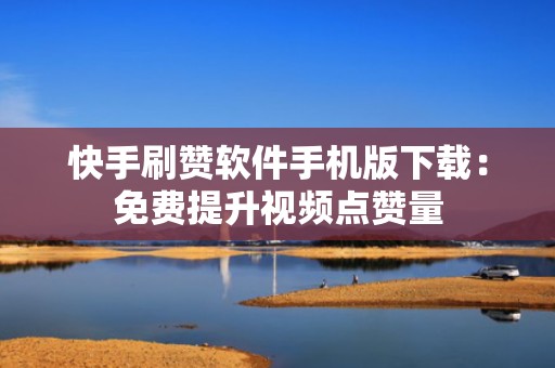 快手刷赞软件手机版下载：免费提升视频点赞量