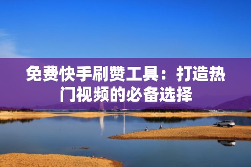 免费快手刷赞工具:打造热门视频的必备选择 免费快手刷赞工具:打造热门视频的必备选择