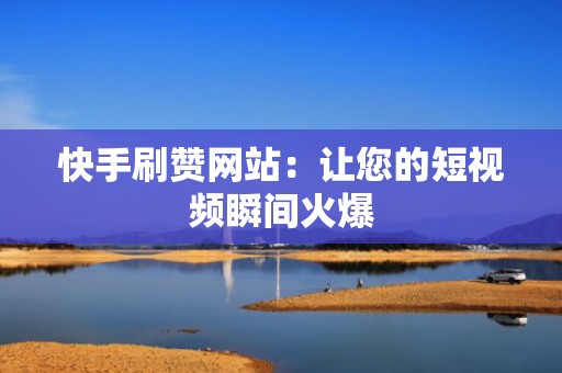 快手刷赞网站:让您的短视频瞬间火爆 快手刷赞网站:让您的短视频瞬间火爆