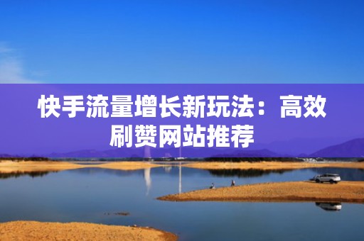 快手流量增长新玩法:高效刷赞网站推荐 快手流量增长新玩法:高效刷赞网站推荐