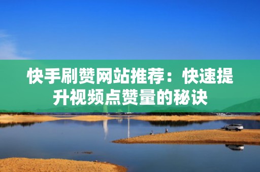 快手刷赞网站推荐:快速提升视频点赞量的秘诀 快手刷赞网站推荐:快速提升视频点赞量的秘诀