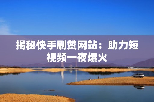 揭秘快手刷赞网站:助力短视频一夜爆火 揭秘快手刷赞网站:助力短视频一夜爆火
