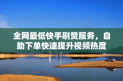 全网最低快手刷赞服务,自助下单快速提升视频热度 全网最低快手刷赞服务,自助下单快速提升视频热度