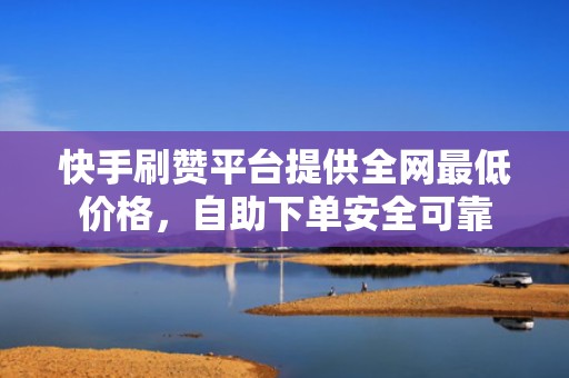 快手刷赞平台提供全网最低价格,自助下单安全可靠 快手刷赞平台提供全网最低价格,自助下单安全可靠