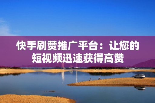 快手刷赞推广平台：让您的短视频迅速获得高赞