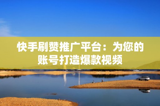 快手刷赞推广平台：为您的账号打造爆款视频