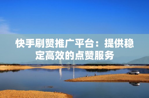 快手刷赞推广平台:提供稳定高效的点赞服务 快手刷赞推广平台:提供稳定高效的点赞服务