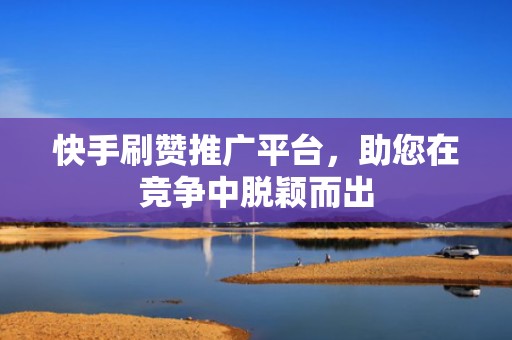 快手刷赞推广平台,助您在竞争中脱颖而出 快手刷赞推广平台,助您在竞争中脱颖而出