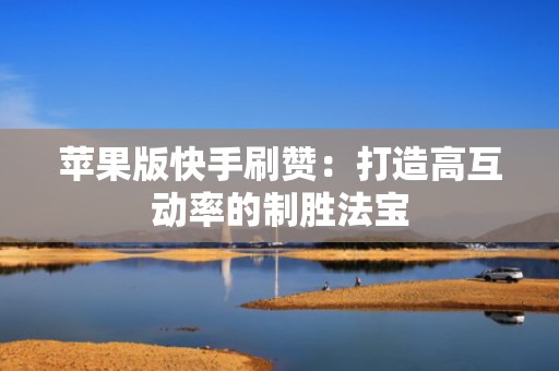 苹果版快手刷赞：打造高互动率的制胜法宝