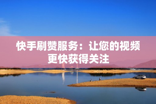 快手刷赞服务:让您的视频更快获得关注 快手刷赞服务:让您的视频更快获得关注