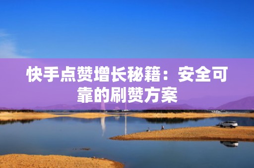 快手点赞增长秘籍:安全可靠的刷赞方案 快手点赞增长秘籍:安全可靠的刷赞方案