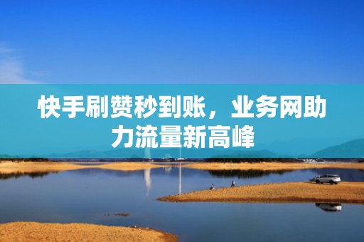 快手刷赞秒到账，业务网助力流量新高峰