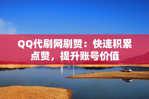 QQ代刷网刷赞：快速积累点赞，提升账号价值