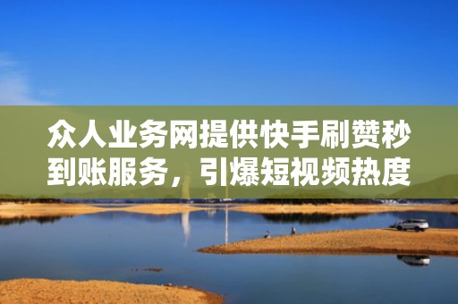 众人业务网提供快手刷赞秒到账服务，引爆短视频热度