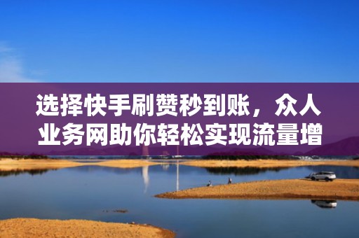 选择快手刷赞秒到账,众人业务网助你轻松实现流量增长 选择快手刷赞秒到账,众人业务网助你轻松实现流量增长