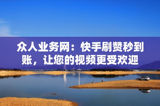 众人业务网：快手刷赞秒到账，让您的视频更受欢迎