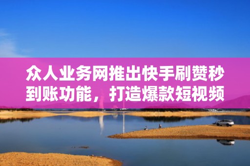 众人业务网推出快手刷赞秒到账功能，打造爆款短视频无忧