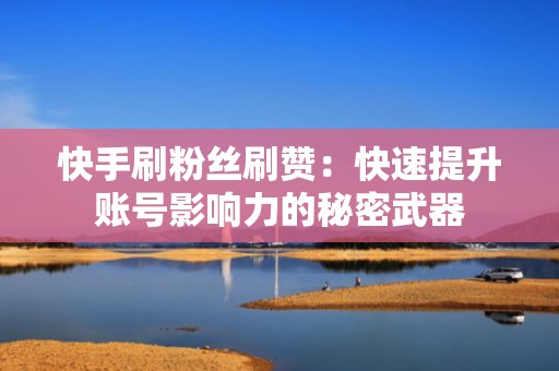 快手刷粉丝刷赞：快速提升账号影响力的秘密武器