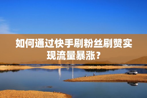 如何通过快手刷粉丝刷赞实现流量暴涨? 如何通过快手刷粉丝刷赞实现流量暴涨?