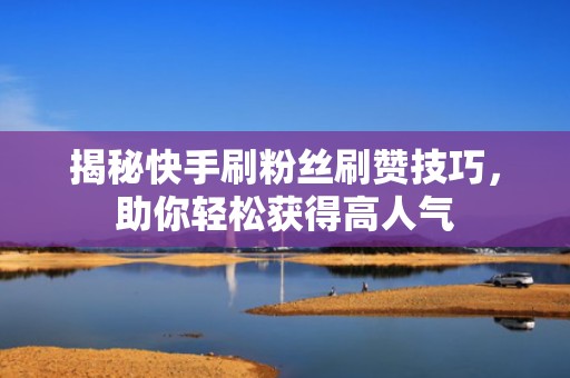 揭秘快手刷粉丝刷赞技巧，助你轻松获得高人气