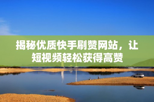 揭秘优质快手刷赞网站,让短视频轻松获得高赞 揭秘优质快手刷赞网站,让短视频轻松获得高赞