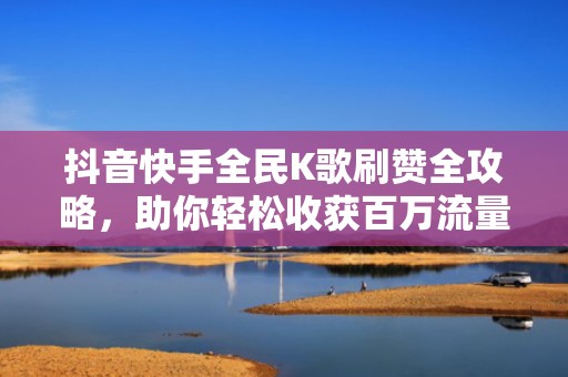 抖音快手全民K歌刷赞全攻略,助你轻松收获百万流量! 抖音快手全民K歌刷赞全攻略,助你轻松收获百万流量!