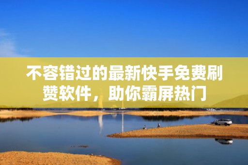 不容错过的最新快手免费刷赞软件,助你霸屏热门 不容错过的最新快手免费刷赞软件,助你霸屏热门