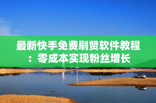 最新快手免费刷赞软件教程:零成本实现粉丝增长 最新快手免费刷赞软件教程:零成本实现粉丝增长