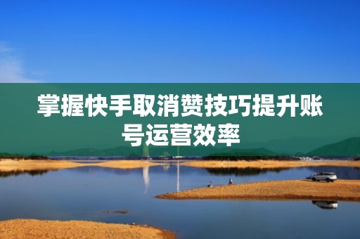 掌握快手取消赞技巧提升账号运营效率 掌握快手取消赞技巧提升账号运营效率