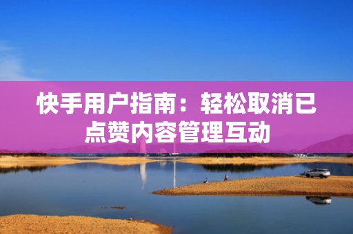 快手用户指南：轻松取消已点赞内容管理互动