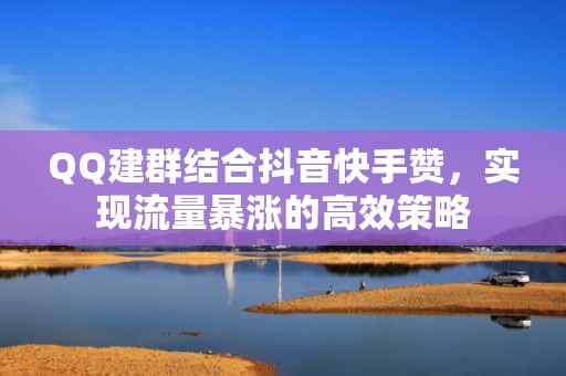 QQ建群结合抖音快手赞，实现流量暴涨的高效策略