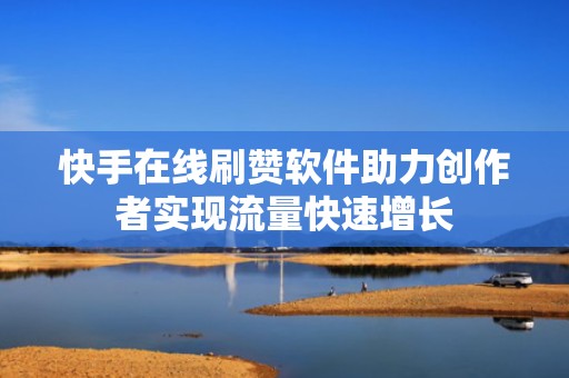 快手在线刷赞软件助力创作者实现流量快速增长